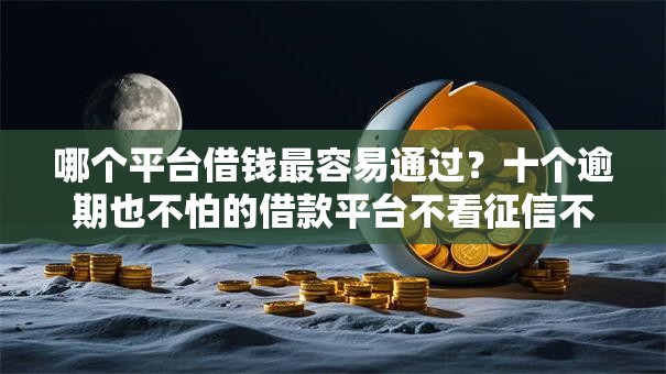 哪个平台借钱最容易通过?十个逾期也不怕的借款平台不看征信不看负债 哪个平台借钱最容易通过?十个逾期也不怕的借款平台不看征信不看负债