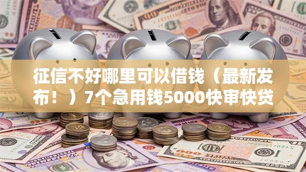 征信不好哪里可以借钱（最新发布！）7个急用钱5000快审快贷无需征信口子