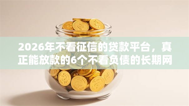 2026年不看征信的贷款平台，真正能放款的6个不看负债的长期网贷平台推荐