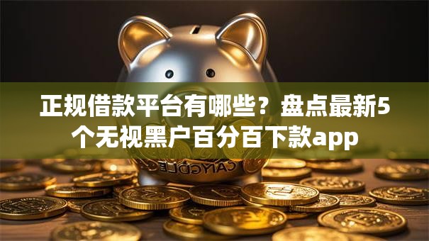 正规借款平台有哪些？盘点最新5个无视黑户百分百下款app