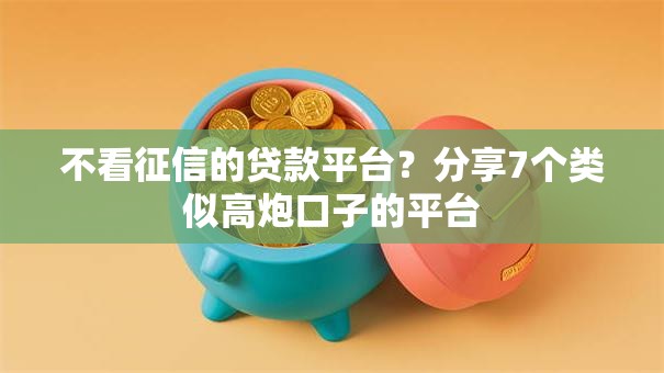 不看征信的贷款平台？分享7个类似高炮口子的平台