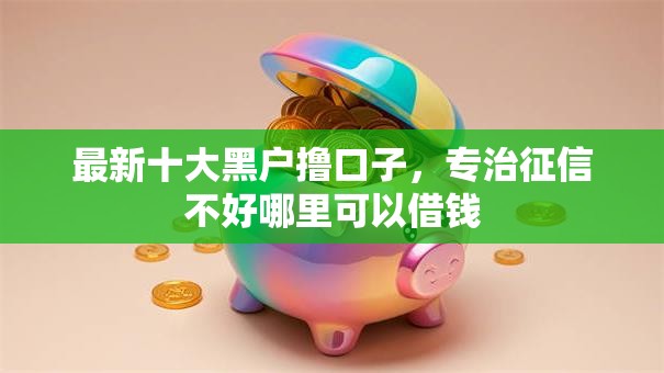 最新十大黑户撸口子,专治征信不好哪里可以借钱 最新十大黑户撸口子,专治征信不好哪里可以借钱