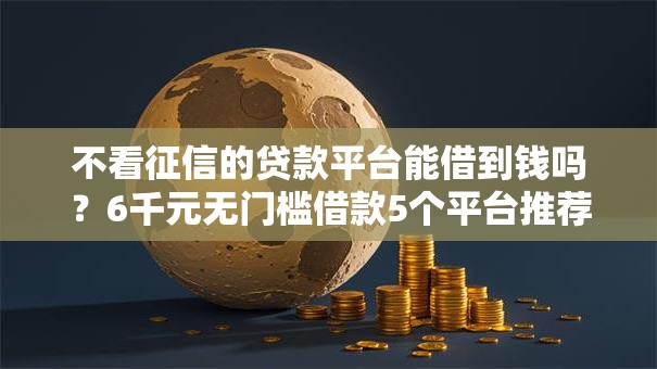 不看征信的贷款平台能借到钱吗？6千元无门槛借款5个平台推荐