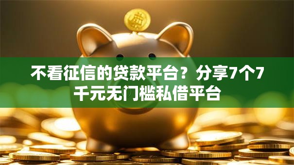不看征信的贷款平台？分享7个7千元无门槛私借平台