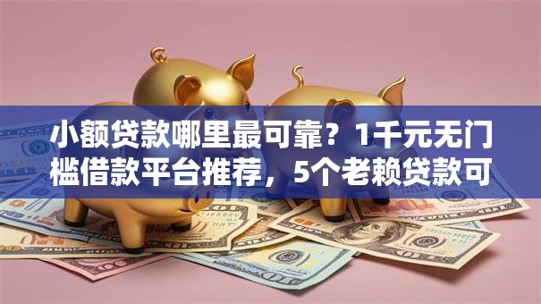 小额贷款哪里最可靠？1千元无门槛借款平台推荐，5个老赖贷款可以下的网贷口子盘点