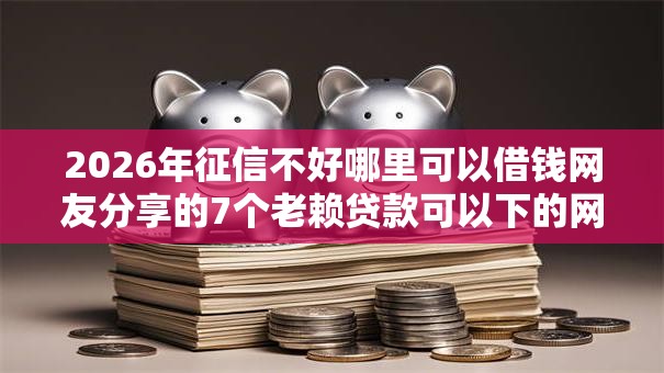 2026年征信不好哪里可以借钱网友分享的7个老赖贷款可以下的网贷口子我觉得不错！