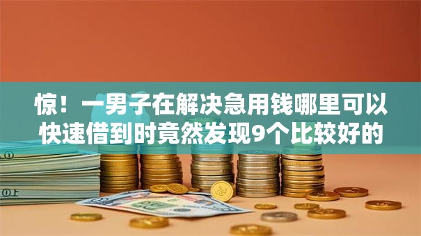 惊！一男子在解决急用钱哪里可以快速借到时竟然发现9个比较好的借钱平台，事后分享了出来