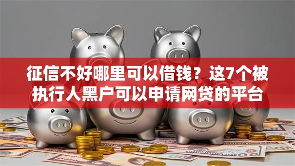 征信不好哪里可以借钱？这7个被执行人黑户可以申请网贷的平台值得一试