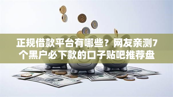 正规借款平台有哪些？网友亲测7个黑户必下款的口子贴吧推荐盘点