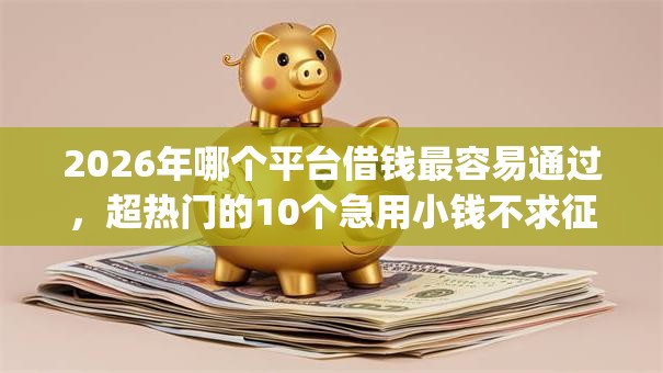 2026年哪个平台借钱最容易通过,超热门的10个急用小钱不求征信流水轻松贷的app推荐 2026年哪个平台借钱最容易通过,超热门的10个急用小钱不求征信流水轻松贷的app推荐
