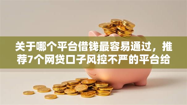 关于哪个平台借钱最容易通过,推荐7个网贷口子风控不严的平台给你 关于哪个平台借钱最容易通过,推荐7个网贷口子风控不严的平台给你