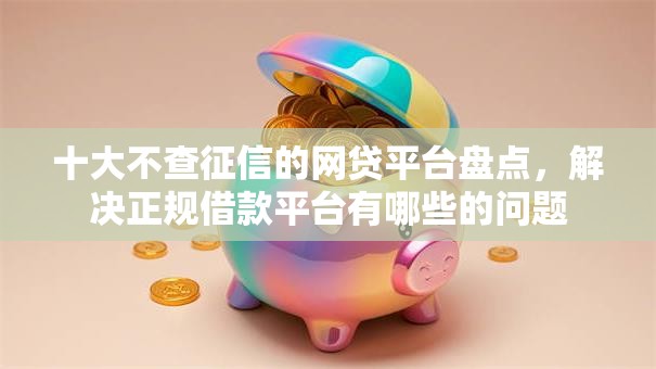 十大不查征信的网贷平台盘点，解决正规借款平台有哪些的问题