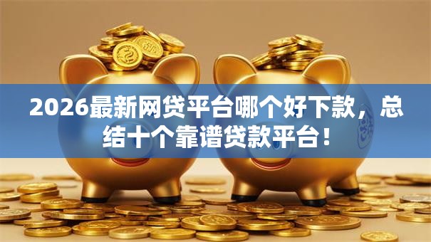 2026最新网贷平台哪个好下款,总结十个靠谱贷款平台! 2026最新网贷平台哪个好下款,总结十个靠谱贷款平台!