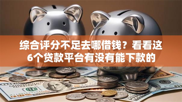 综合评分不足去哪借钱?看看这6个贷款平台有没有能下款的 综合评分不足去哪借钱?看看这6个贷款平台有没有能下款的