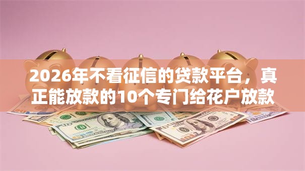 2026年不看征信的贷款平台,真正能放款的10个专门给花户放款的平台推荐 2026年不看征信的贷款平台,真正能放款的10个专门给花户放款的平台推荐