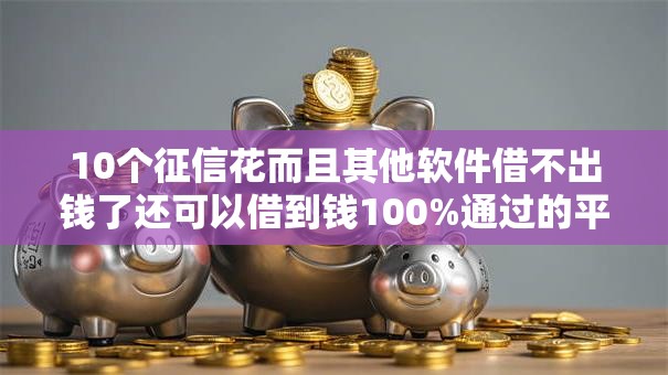 10个征信花而且其他软件借不出钱了还可以借到钱100%通过的平台推荐,专为攻克急用钱哪里可以快速借到难题 10个征信花而且其他软件借不出钱了还可以借到钱100%通过的平台推荐,专为攻克急用钱哪里可以快速借到难题