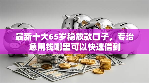 最新十大65岁稳放款口子,专治急用钱哪里可以快速借到 最新十大65岁稳放款口子,专治急用钱哪里可以快速借到