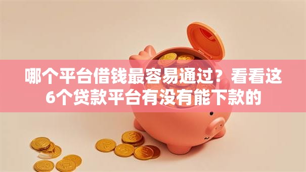 哪个平台借钱最容易通过?看看这6个贷款平台有没有能下款的 哪个平台借钱最容易通过?看看这6个贷款平台有没有能下款的