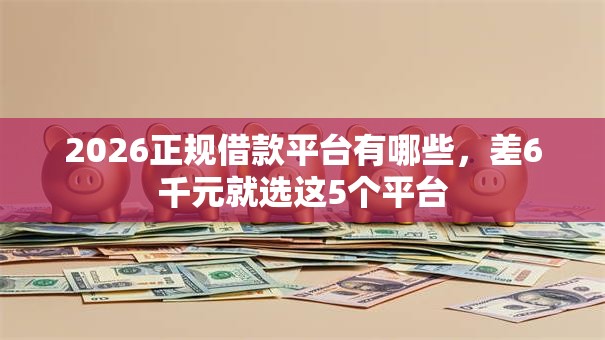 2026正规借款平台有哪些,差6千元就选这5个平台 2026正规借款平台有哪些,差6千元就选这5个平台