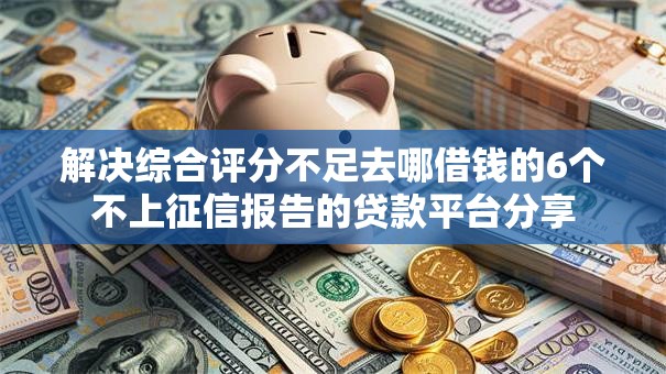 解决综合评分不足去哪借钱的6个不上征信报告的贷款平台分享 解决综合评分不足去哪借钱的6个不上征信报告的贷款平台分享