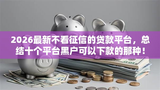 2026最新不看征信的贷款平台,总结十个平台黑户可以下款的那种! 2026最新不看征信的贷款平台,总结十个平台黑户可以下款的那种!