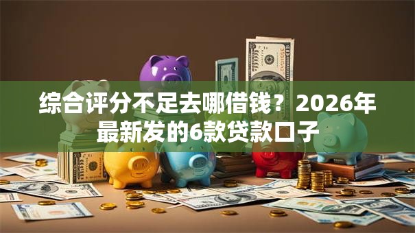 综合评分不足去哪借钱?2026年最新发的6款贷款口子 综合评分不足去哪借钱?2026年最新发的6款贷款口子