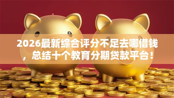 2026最新综合评分不足去哪借钱,总结十个教育分期贷款平台! 2026最新综合评分不足去哪借钱,总结十个教育分期贷款平台!