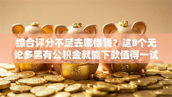 综合评分不足去哪借钱？这8个无论多黑有公积金就能下款值得一试