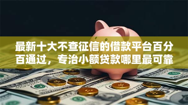 最新十大不查征信的借款平台百分百通过,专治小额贷款哪里最可靠 最新十大不查征信的借款平台百分百通过,专治小额贷款哪里最可靠