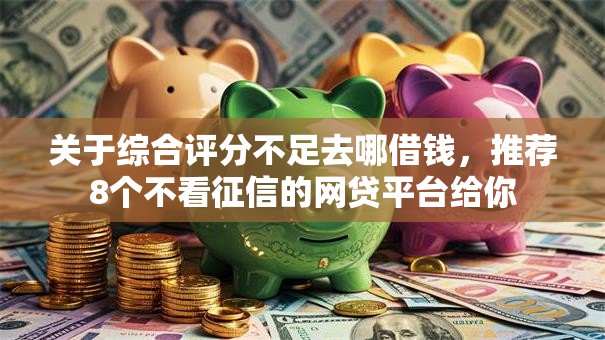 关于综合评分不足去哪借钱，推荐8个不看征信的网贷平台给你