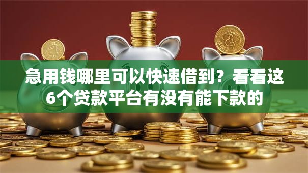急用钱哪里可以快速借到？看看这6个贷款平台有没有能下款的