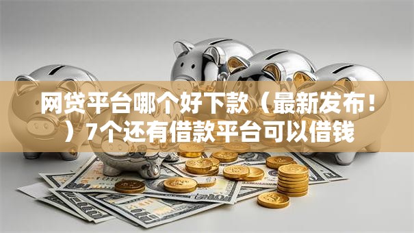 网贷平台哪个好下款(最新发布!)7个还有借款平台可以借钱 网贷平台哪个好下款(最新发布!)7个还有借款平台可以借钱