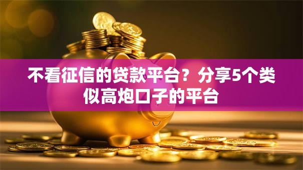 不看征信的贷款平台？分享5个类似高炮口子的平台
