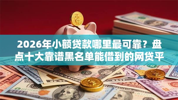 2026年小额贷款哪里最可靠?盘点十大靠谱黑名单能借到的网贷平台 2026年小额贷款哪里最可靠?盘点十大靠谱黑名单能借到的网贷平台