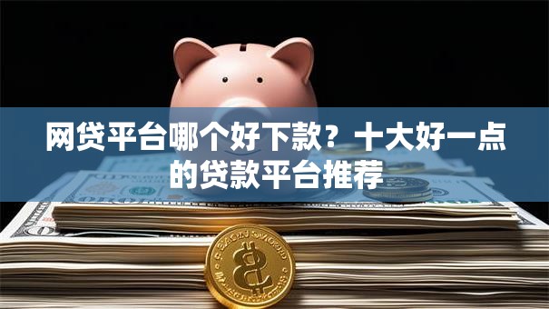网贷平台哪个好下款?十大好一点的贷款平台推荐 网贷平台哪个好下款?十大好一点的贷款平台推荐