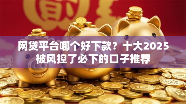 网贷平台哪个好下款？十大2025被风控了必下的口子推荐