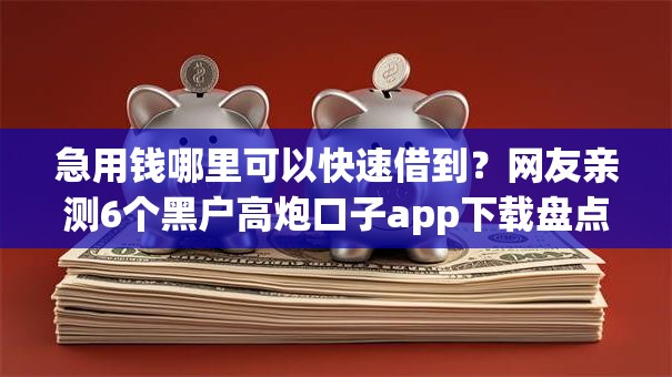 急用钱哪里可以快速借到?网友亲测6个黑户高炮口子app下载盘点 急用钱哪里可以快速借到?网友亲测6个黑户高炮口子app下载盘点