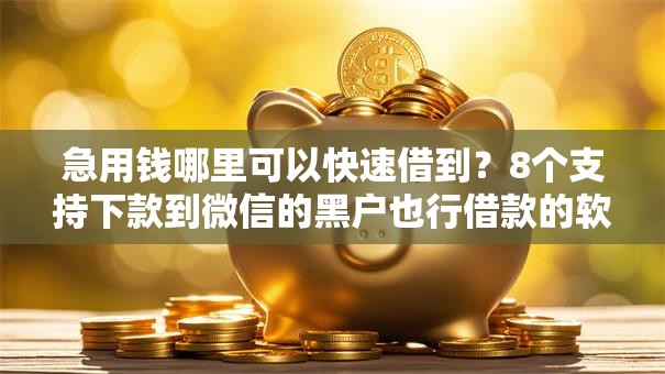 急用钱哪里可以快速借到？8个支持下款到微信的黑户也行借款的软件