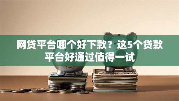 网贷平台哪个好下款?这5个贷款平台好通过值得一试 网贷平台哪个好下款?这5个贷款平台好通过值得一试