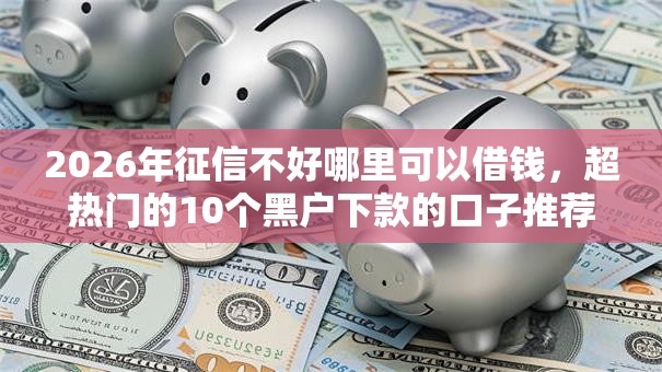 2026年征信不好哪里可以借钱，超热门的10个黑户下款的口子推荐