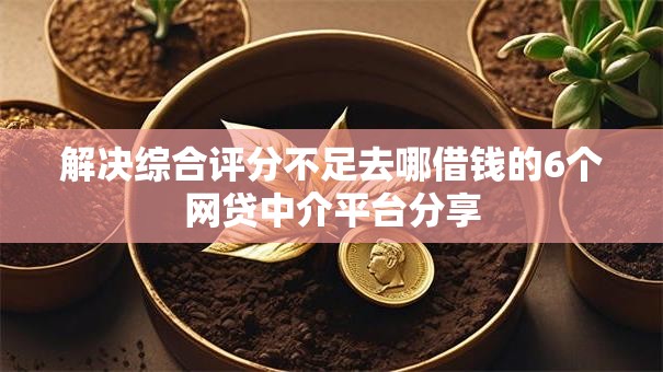 解决综合评分不足去哪借钱的6个网贷中介平台分享 解决综合评分不足去哪借钱的6个网贷中介平台分享