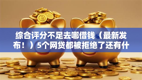 综合评分不足去哪借钱（最新发布！）5个网贷都被拒绝了还有什么口子