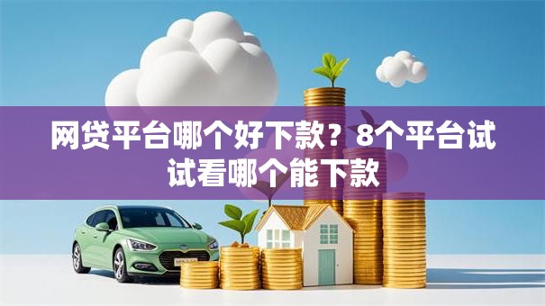 网贷平台哪个好下款？8个平台试试看哪个能下款
