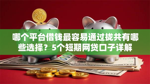哪个平台借钱最容易通过拢共有哪些选择？5个短期网贷口子详解