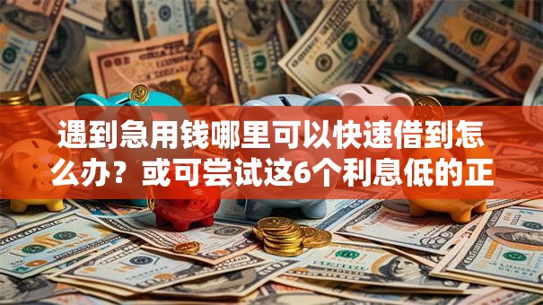 遇到急用钱哪里可以快速借到怎么办？或可尝试这6个利息低的正规贷款平台