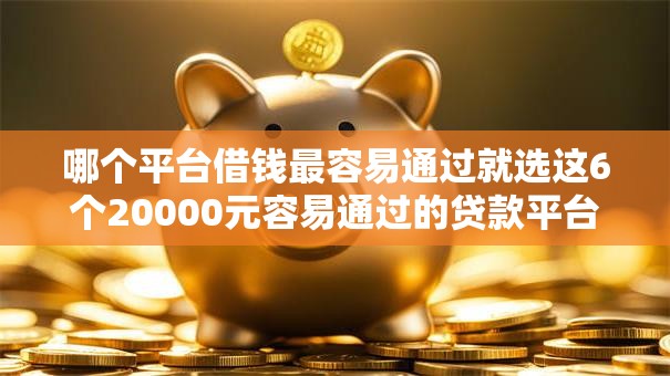 哪个平台借钱最容易通过就选这6个20000元容易通过的贷款平台