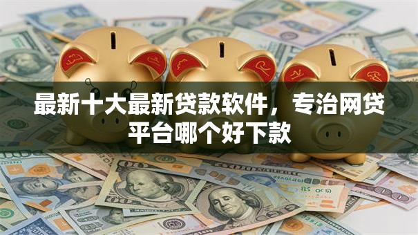 最新十大最新贷款软件，专治网贷平台哪个好下款