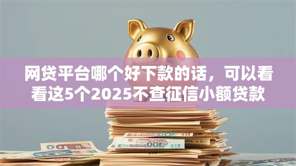 网贷平台哪个好下款的话，可以看看这5个2025不查征信小额贷款必下口子