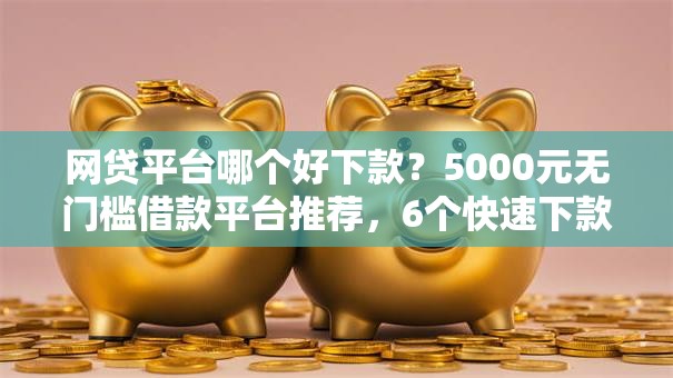 网贷平台哪个好下款？5000元无门槛借款平台推荐，6个快速下款无视征信的软件盘点