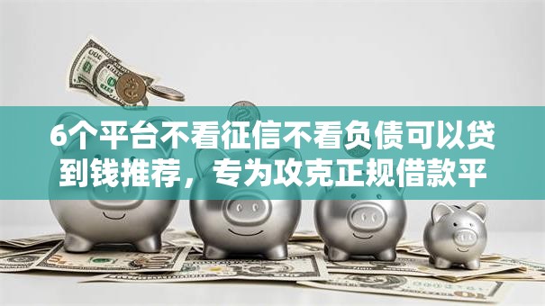 6个平台不看征信不看负债可以贷到钱推荐，专为攻克正规借款平台有哪些难题
